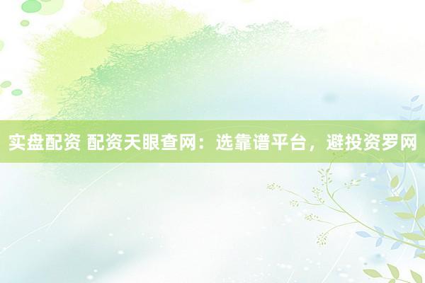 实盘配资 配资天眼查网：选靠谱平台，避投资罗网