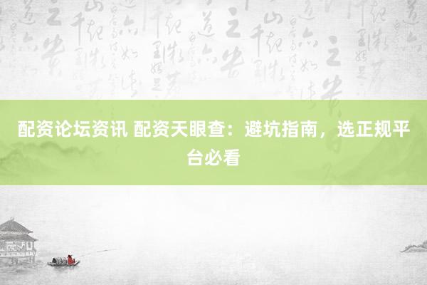 配资论坛资讯 配资天眼查：避坑指南，选正规平台必看