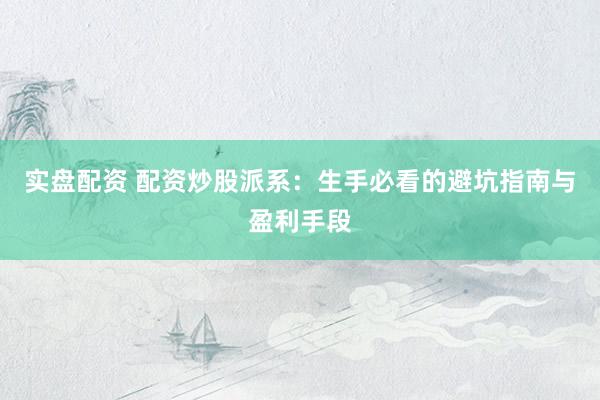 实盘配资 配资炒股派系：生手必看的避坑指南与盈利手段