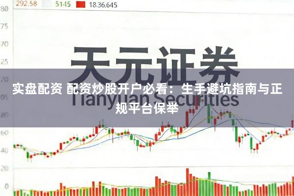 实盘配资 配资炒股开户必看：生手避坑指南与正规平台保举