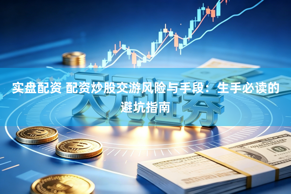 实盘配资 配资炒股交游风险与手段：生手必读的避坑指南
