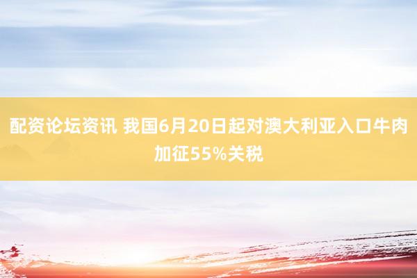 配资论坛资讯 我国6月20日起对澳大利亚入口牛肉加征55%关税