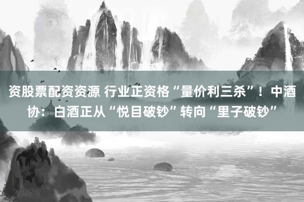 资股票配资资源 行业正资格“量价利三杀”！中酒协：白酒正从“悦目破钞”转向“里子破钞”