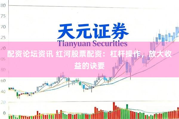配资论坛资讯 红河股票配资：杠杆操作，放大收益的诀要