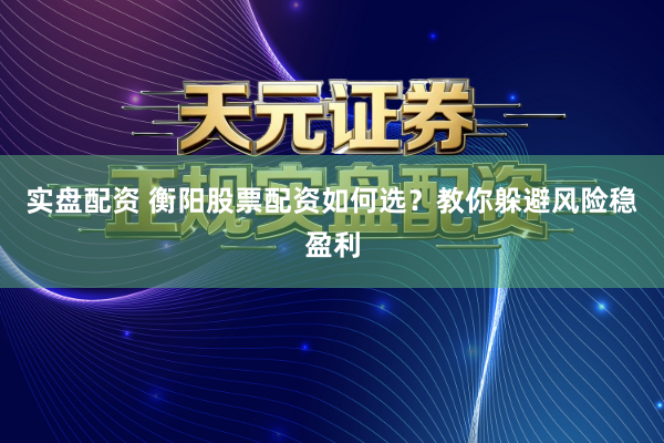 实盘配资 衡阳股票配资如何选？教你躲避风险稳盈利