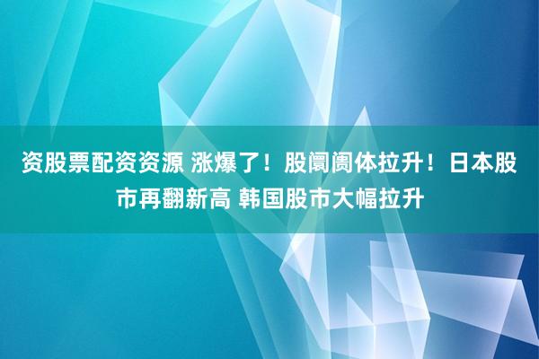资股票配资资源 涨爆了！股阛阓体拉升！日本股市再翻新高 韩国股市大幅拉升