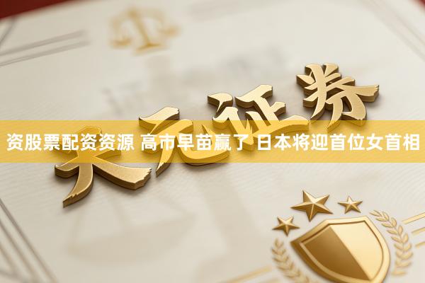 资股票配资资源 高市早苗赢了 日本将迎首位女首相