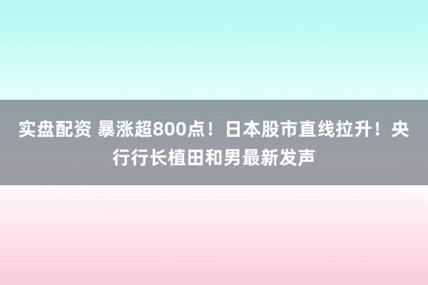 实盘配资 暴涨超800点！日本股市直线拉升！央行行长植田和男最新发声
