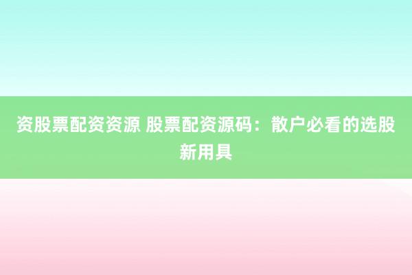资股票配资资源 股票配资源码：散户必看的选股新用具