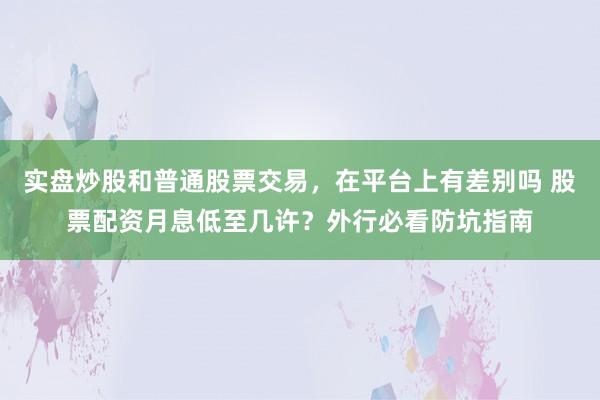 实盘炒股和普通股票交易，在平台上有差别吗 股票配资月息低至几许？外行必看防坑指南