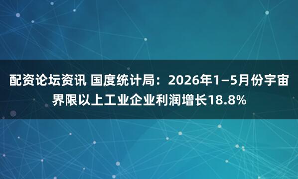 配资论坛资讯 国度统计局：2026年1—5月份宇宙界限以上工业企业利润增长18.8%