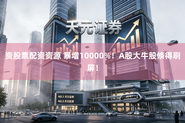 资股票配资资源 暴增10000%！A股大牛股倏得刷屏！