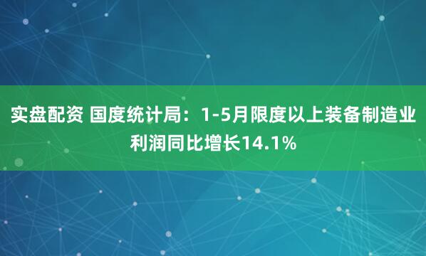 实盘配资 国度统计局：1-5月限度以上装备制造业利润同比增长14.1%